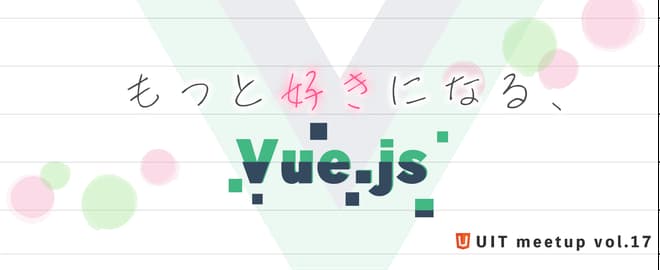 UIT Meetup vol.17『もっと好きになるVue.js』